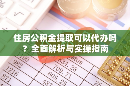 成武住房公积金提取可以代办吗？全面解析与实操指南