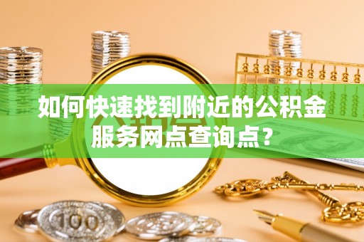 成武如何快速找到附近的公积金服务网点查询点？
