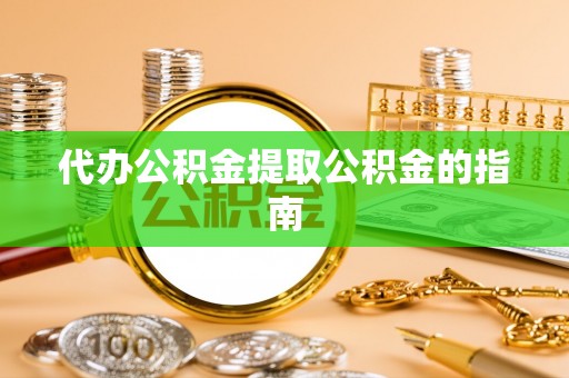 成武代办公积金提取公积金的指南
