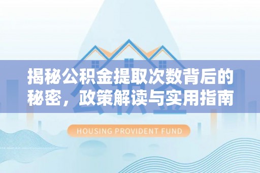 成武揭秘公积金提取次数背后的秘密，政策解读与实用指南