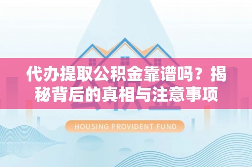 成武代办提取公积金靠谱吗？揭秘背后的真相与注意事项