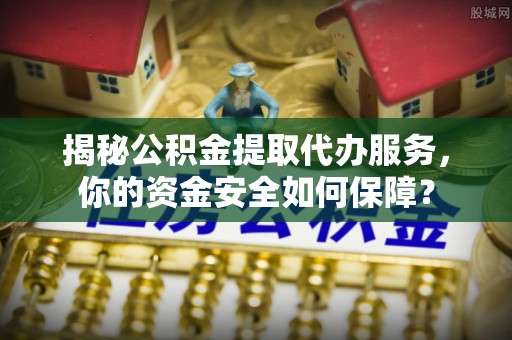 成武揭秘公积金提取代办服务，你的资金安全如何保障？