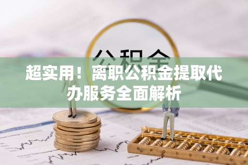 成武超实用！离职公积金提取代办服务全面解析