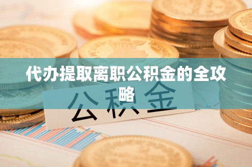成武代办提取离职公积金的全攻略