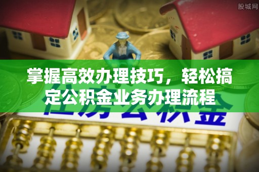 成武掌握高效办理技巧，轻松搞定公积金业务办理流程