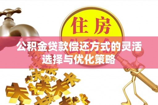成武公积金贷款偿还方式的灵活选择与优化策略