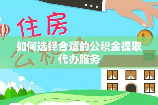 成武如何选择合适的公积金提取代办服务