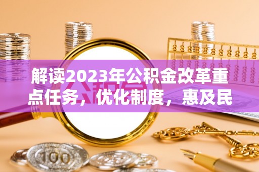 成武解读2023年公积金改革重点任务，优化制度，惠及民生