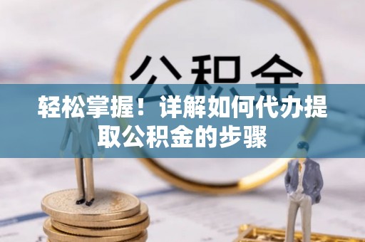 成武轻松掌握！详解如何代办提取公积金的步骤