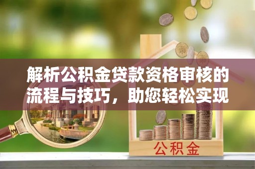 成武解析公积金贷款资格审核的流程与技巧，助您轻松实现购房梦