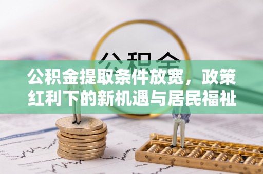 成武公积金提取条件放宽，政策红利下的新机遇与居民福祉提升