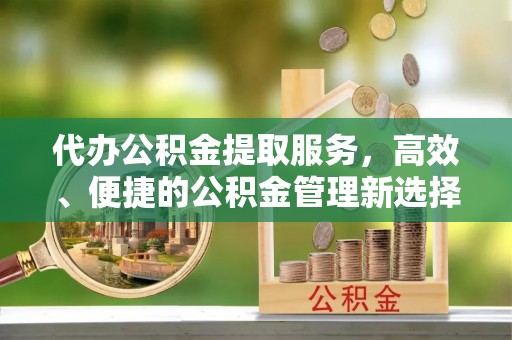 成武代办公积金提取服务，高效、便捷的公积金管理新选择