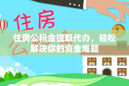 成武住房公积金提取代办，轻松解决你的资金难题