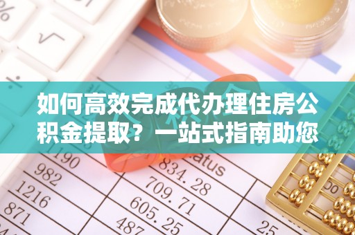 成武如何高效完成代办理住房公积金提取？一站式指南助您轻松搞定