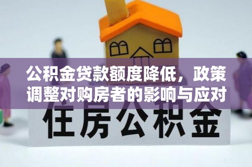成武公积金贷款额度降低，政策调整对购房者的影响与应对策略