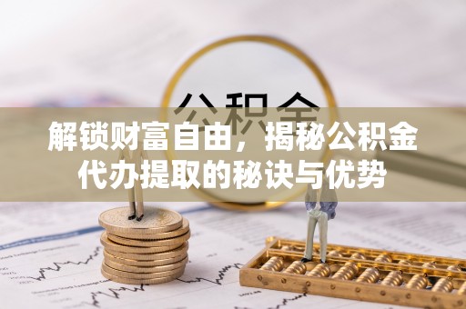 成武解锁财富自由，揭秘公积金代办提取的秘诀与优势