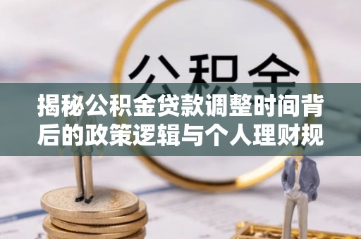 成武揭秘公积金贷款调整时间背后的政策逻辑与个人理财规划