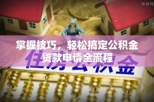 成武掌握技巧，轻松搞定公积金贷款申请全流程