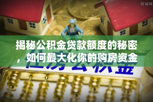 成武揭秘公积金贷款额度的秘密，如何最大化你的购房资金