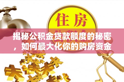 成武揭秘公积金贷款额度的秘密，如何最大化你的购房资金