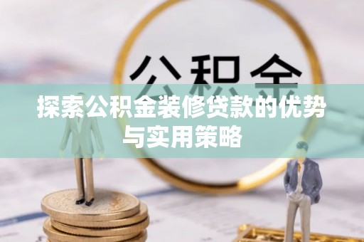 成武探索公积金装修贷款的优势与实用策略