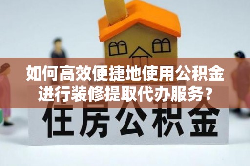 成武如何高效便捷地使用公积金进行装修提取代办服务？