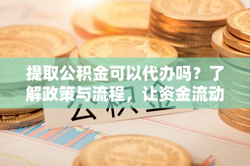 成武提取公积金可以代办吗？了解政策与流程，让资金流动更轻松