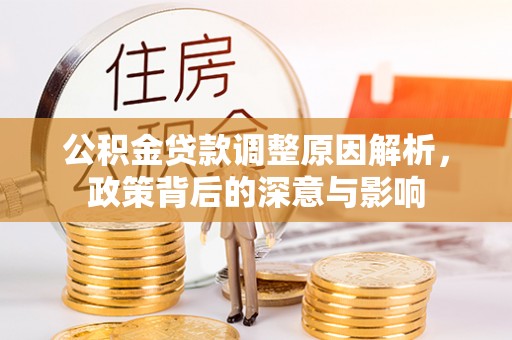 成武公积金贷款调整原因解析，政策背后的深意与影响