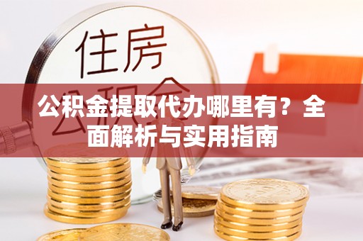 成武公积金提取代办哪里有？全面解析与实用指南