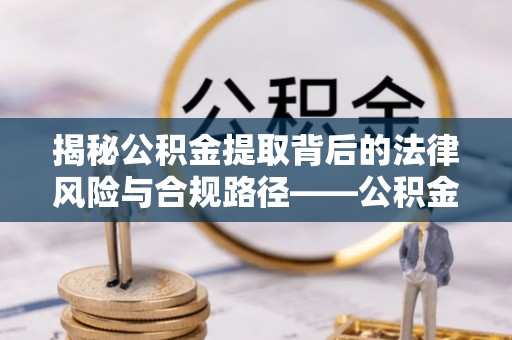 成武揭秘公积金提取背后的法律风险与合规路径——公积金代办提取违法不？
