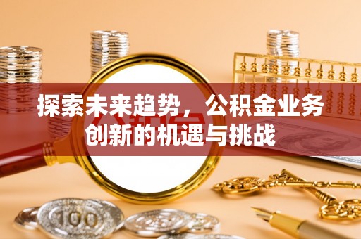 成武探索未来趋势，公积金业务创新的机遇与挑战