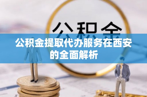 成武公积金提取代办服务在西安的全面解析