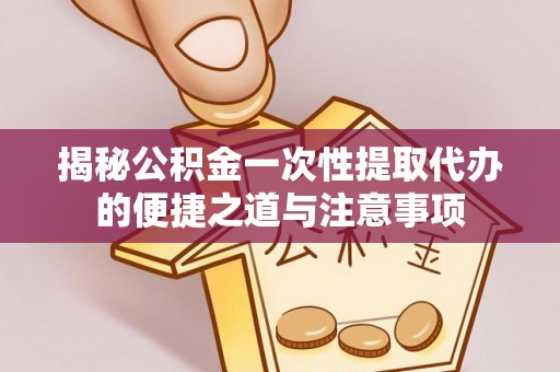 成武揭秘公积金一次性提取代办的便捷之道与注意事项