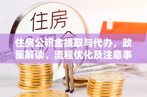 成武住房公积金提取与代办，政策解读、流程优化及注意事项