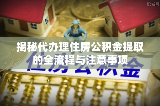 成武揭秘代办理住房公积金提取的全流程与注意事项