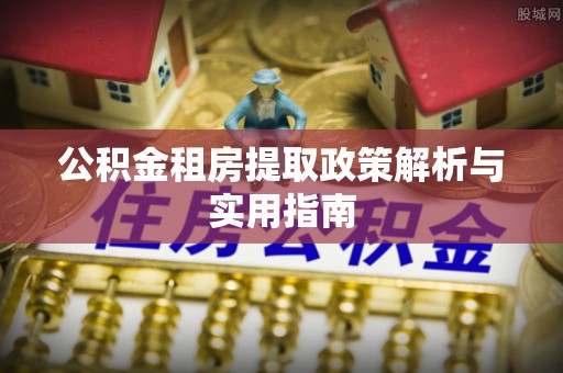 成武公积金租房提取政策解析与实用指南