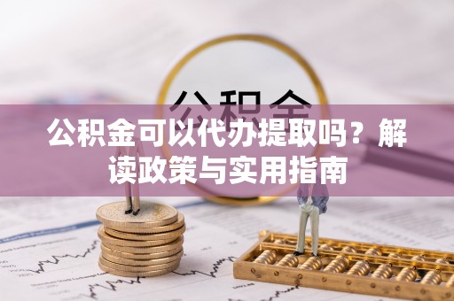 成武公积金可以代办提取吗？解读政策与实用指南