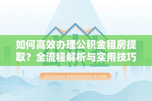 成武如何高效办理公积金租房提取？全流程解析与实用技巧