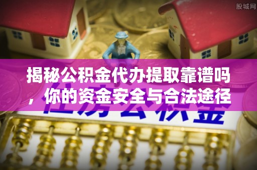 成武揭秘公积金代办提取靠谱吗，你的资金安全与合法途径全解析