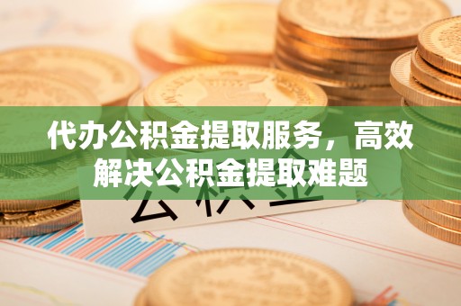成武代办公积金提取服务，高效解决公积金提取难题