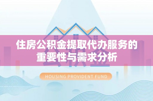 成武住房公积金提取代办服务的重要性与需求分析