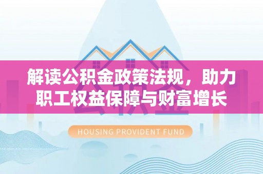 成武解读公积金政策法规，助力职工权益保障与财富增长