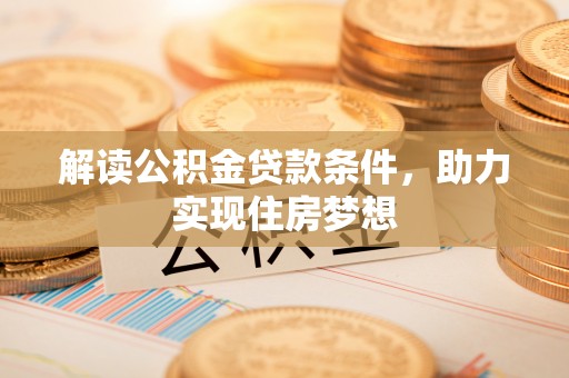 成武解读公积金贷款条件，助力实现住房梦想