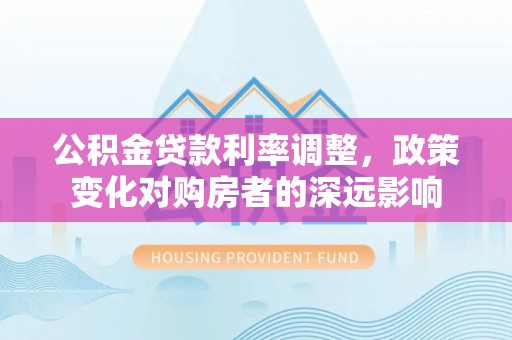 成武公积金贷款利率调整，政策变化对购房者的深远影响