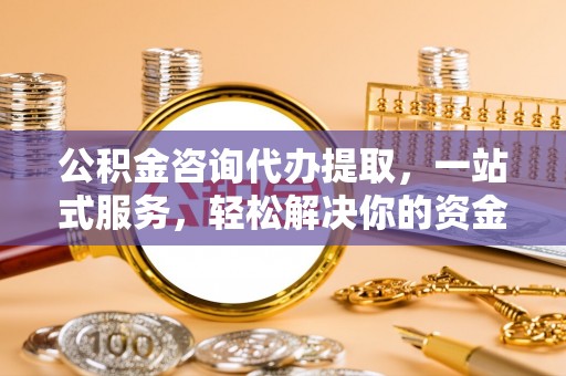 成武公积金咨询代办提取，一站式服务，轻松解决你的资金难题