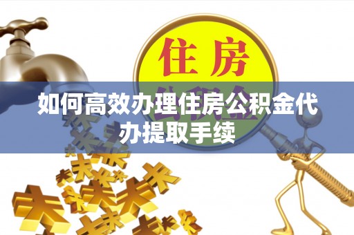 成武如何高效办理住房公积金代办提取手续