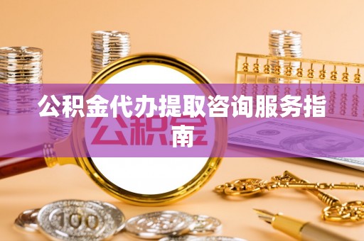 成武公积金代办提取咨询服务指南