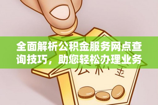 成武全面解析公积金服务网点查询技巧，助您轻松办理业务