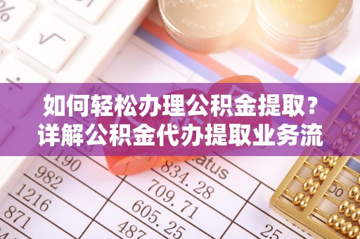 成武如何轻松办理公积金提取？详解公积金代办提取业务流程与优势