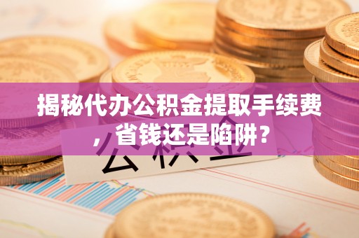 成武揭秘代办公积金提取手续费，省钱还是陷阱？